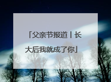父亲节报道丨长大后我就成了你