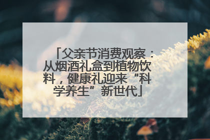 父亲节消费观察：从烟酒礼盒到植物饮料，健康礼迎来“科学养生”新世代