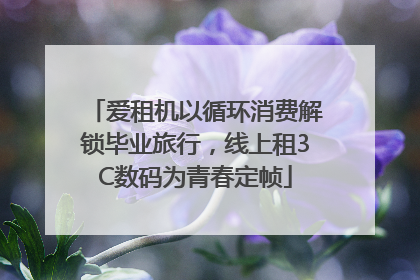 爱租机以循环消费解锁毕业旅行，线上租3C数码为青春定帧