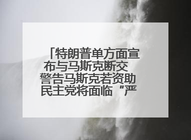 特朗普单方面宣布与马斯克断交 警告马斯克若资助民主党将面临“严重后果”