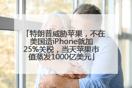 特朗普威胁苹果，不在美国造iPhone就加25%关税，当天苹果市值蒸发1000亿美元