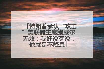 特朗普承认“攻击”美联储主席鲍威尔无效：我好说歹说，他就是不降息