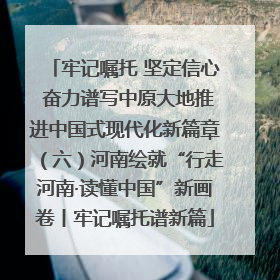 牢记嘱托 坚定信心 奋力谱写中原大地推进中国式现代化新篇章（六）河南绘就“行走河南·读懂中国”新画卷丨牢记嘱托谱新篇
