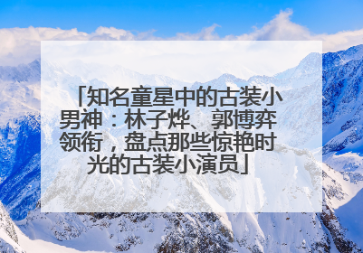 知名童星中的古装小男神：林子烨、郭博弈领衔，盘点那些惊艳时光的古装小演员