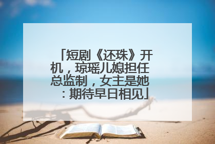 短剧《还珠》开机，琼瑶儿媳担任总监制，女主是她：期待早日相见