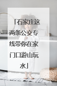 石家庄这两条公交专线带你在家门口游山玩水