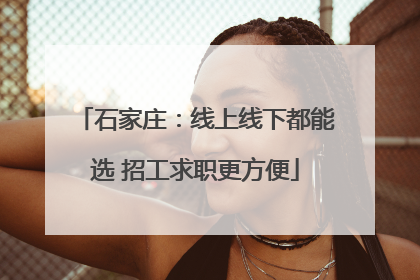 石家庄：线上线下都能选 招工求职更方便