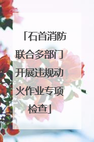 石首消防联合多部门开展违规动火作业专项检查