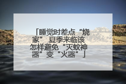 睡觉时差点“烧家” 夏季来临该怎样避免“灭蚊神器”变“火器”