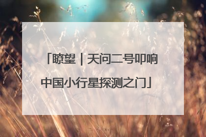 瞭望｜天问二号叩响中国小行星探测之门