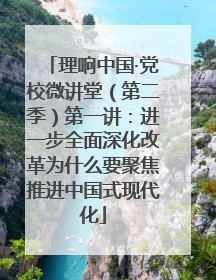 理响中国·党校微讲堂（第二季）第一讲：进一步全面深化改革为什么要聚焦推进中国式现代化