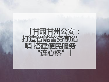 甘肃甘州公安：打造智能警务前沿哨 搭建便民服务“连心桥”