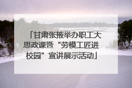 甘肃张掖举办职工大思政课暨“劳模工匠进校园”宣讲展示活动