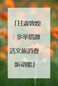 甘肃敦煌：多举措激活文旅消费新动能