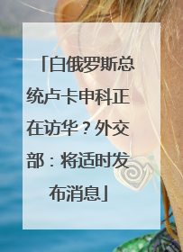 白俄罗斯总统卢卡申科正在访华？外交部：将适时发布消息