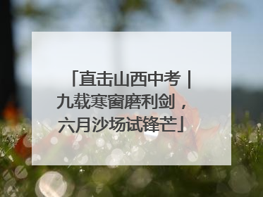 直击山西中考｜九载寒窗磨利剑，六月沙场试锋芒
