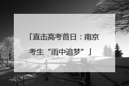直击高考首日：南京考生“雨中追梦”