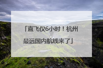 直飞仅6小时！杭州最远国内航线来了