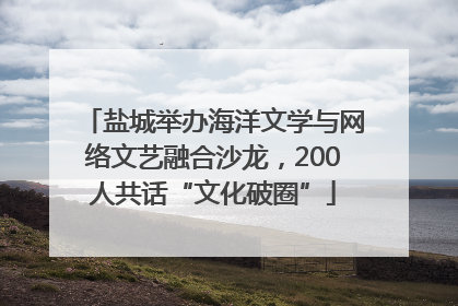 盐城举办海洋文学与网络文艺融合沙龙，200人共话“文化破圈”