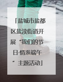盐城市盐都区盐渎街道开展“我们的节日·情系端午”主题活动