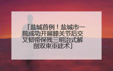 盐城首例！盐城市一院成功开展膝关节后交叉韧带保残三明治式解剖双束重建术
