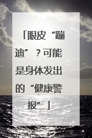 眼皮“蹦迪”？可能是身体发出的“健康警报”