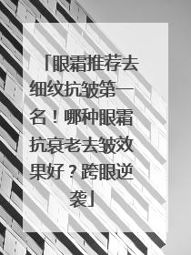 眼霜推荐去细纹抗皱第一名！哪种眼霜抗衰老去皱效果好？跨眼逆袭