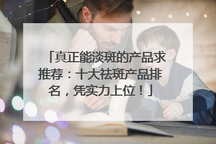 真正能淡斑的产品求推荐：十大祛斑产品排名，凭实力上位！