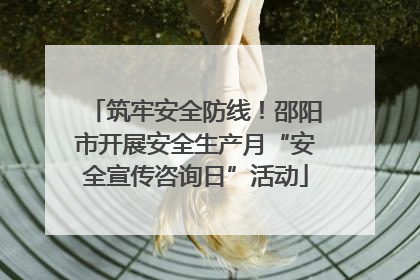 筑牢安全防线！邵阳市开展安全生产月“安全宣传咨询日”活动