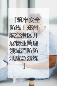 筑牢安全防线！郑州航空港区开展物业管理领域消防防汛应急演练