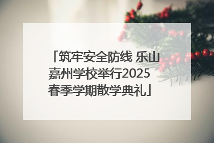 筑牢安全防线 乐山嘉州学校举行2025春季学期散学典礼