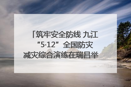 筑牢安全防线 九江“5·12”全国防灾减灾综合演练在瑞昌举行（组图｜视频）