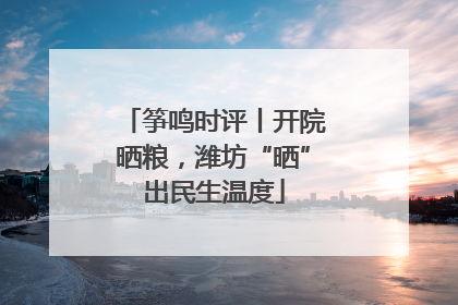 筝鸣时评丨开院晒粮，潍坊“晒”出民生温度