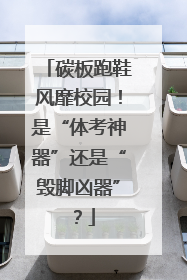 碳板跑鞋风靡校园！是“体考神器”还是“毁脚凶器”？