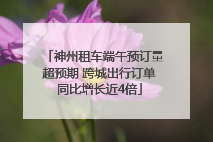 神州租车端午预订量超预期 跨城出行订单同比增长近4倍