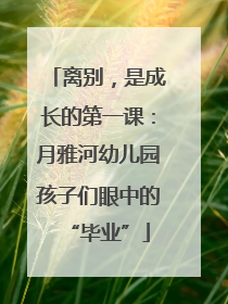离别，是成长的第一课：月雅河幼儿园孩子们眼中的“毕业”