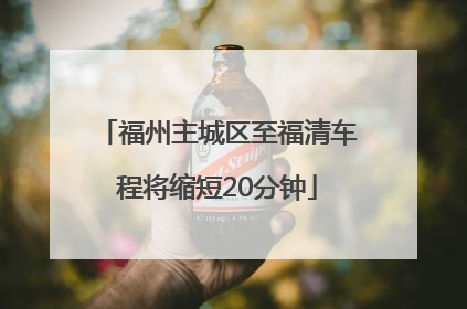 福州主城区至福清车程将缩短20分钟