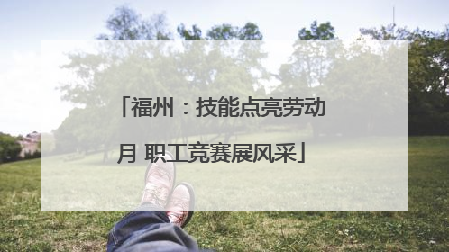 福州：技能点亮劳动月 职工竞赛展风采