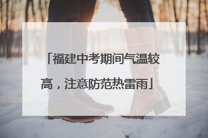 福建中考期间气温较高，注意防范热雷雨