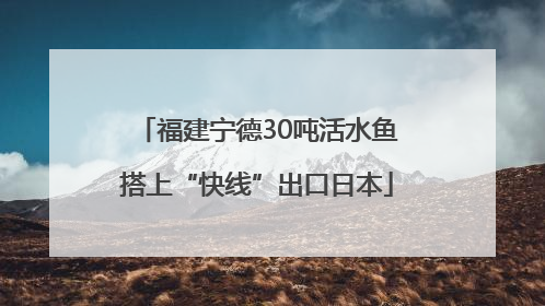 福建宁德30吨活水鱼搭上“快线”出口日本