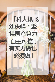 科大讯飞刘庆峰：坚持国产算力自主可控，有实力做也必须做