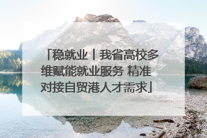 稳就业丨我省高校多维赋能就业服务 精准对接自贸港人才需求