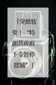 突然转变！“特朗普政府下令暂停搜捕”