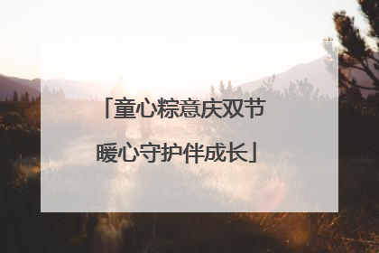 童心粽意庆双节 暖心守护伴成长