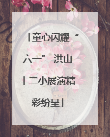 童心闪耀“六一” 洪山十二小展演精彩纷呈