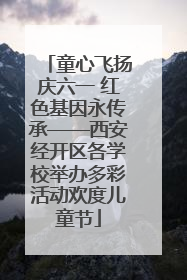 童心飞扬庆六一 红色基因永传承——西安经开区各学校举办多彩活动欢度儿童节