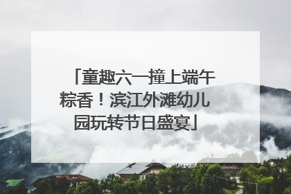 童趣六一撞上端午粽香！滨江外滩幼儿园玩转节日盛宴