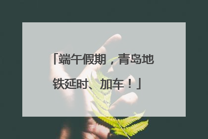 端午假期，青岛地铁延时、加车！