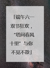 端午六一双节狂欢，“塔间春风十里”与你不见不散
