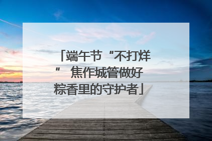 端午节“不打烊” 焦作城管做好粽香里的守护者